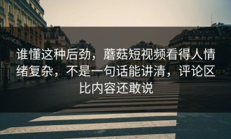 谁懂这种后劲，蘑菇短视频看得人情绪复杂，不是一句话能讲清，评论区比内容还敢说