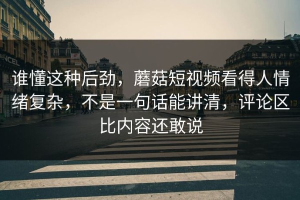 谁懂这种后劲，蘑菇短视频看得人情绪复杂，不是一句话能讲清，评论区比内容还敢说