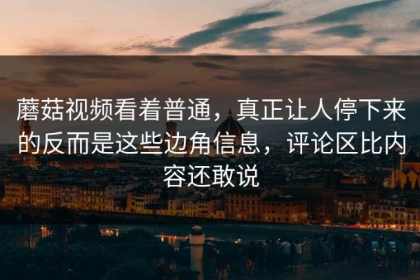蘑菇视频看着普通，真正让人停下来的反而是这些边角信息，评论区比内容还敢说