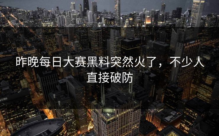 昨晚每日大赛黑料突然火了，不少人直接破防