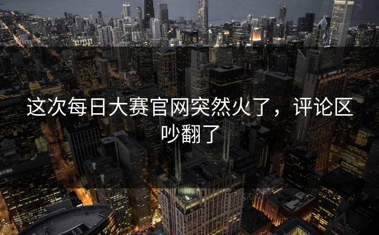 这次每日大赛官网突然火了，评论区吵翻了