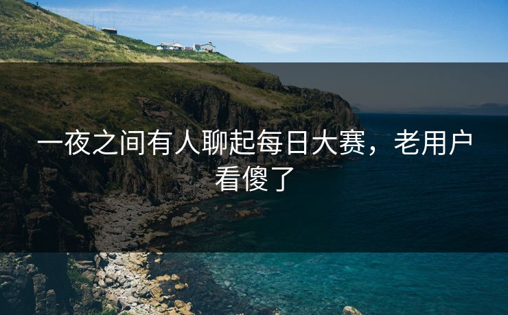 一夜之间有人聊起每日大赛，老用户看傻了