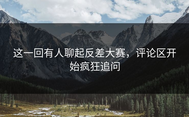 这一回有人聊起反差大赛，评论区开始疯狂追问