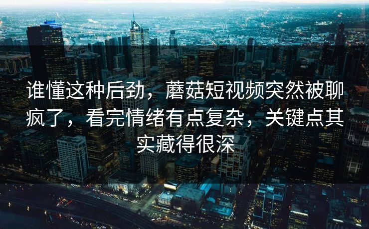 谁懂这种后劲，蘑菇短视频突然被聊疯了，看完情绪有点复杂，关键点其实藏得很深