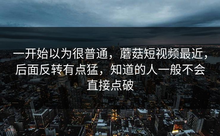 一开始以为很普通，蘑菇短视频最近，后面反转有点猛，知道的人一般不会直接点破