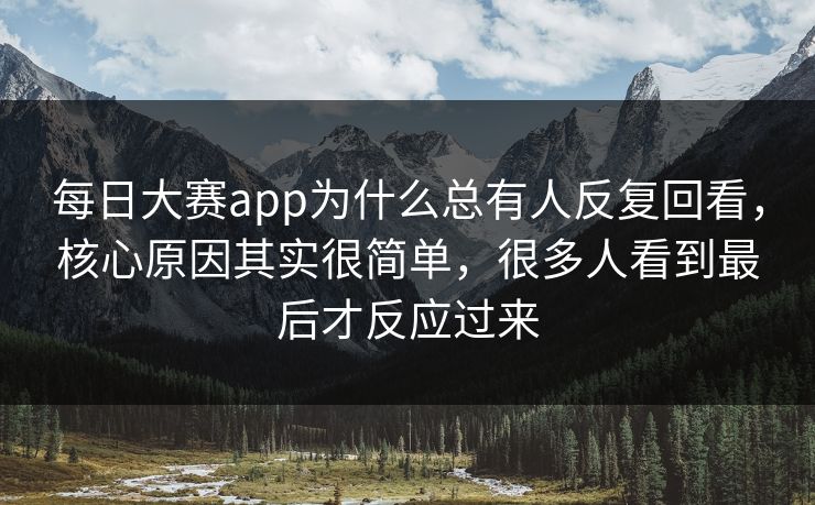 每日大赛app为什么总有人反复回看，核心原因其实很简单，很多人看到最后才反应过来