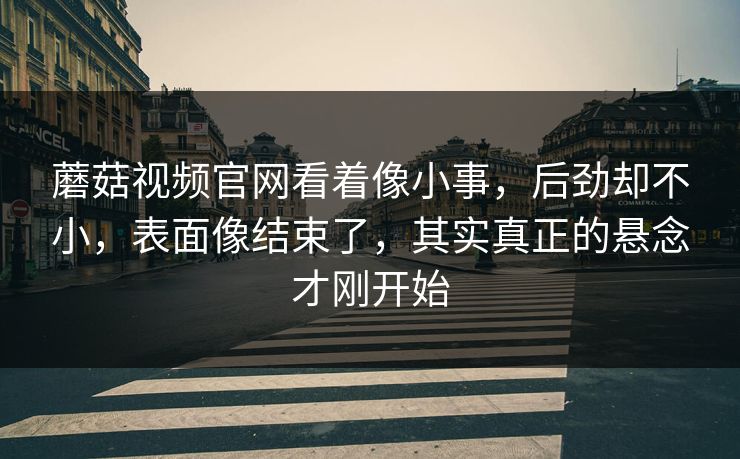 蘑菇视频官网看着像小事，后劲却不小，表面像结束了，其实真正的悬念才刚开始