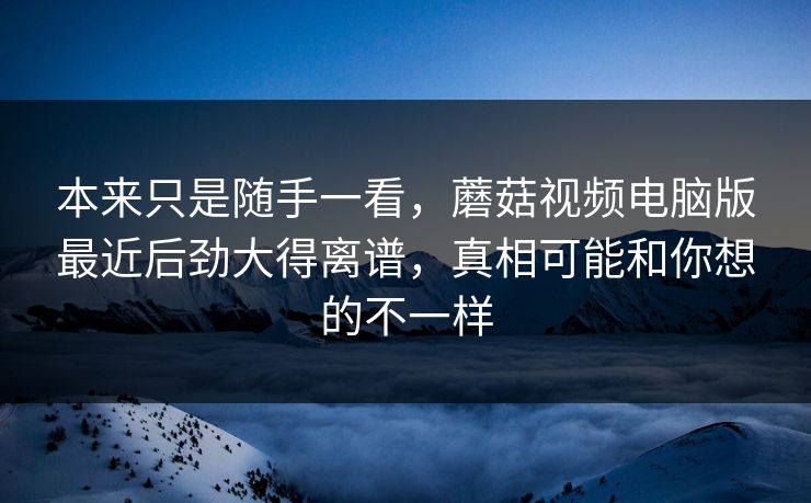 本来只是随手一看，蘑菇视频电脑版最近后劲大得离谱，真相可能和你想的不一样