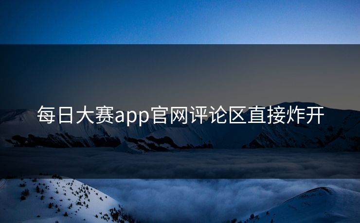 每日大赛app官网评论区直接炸开