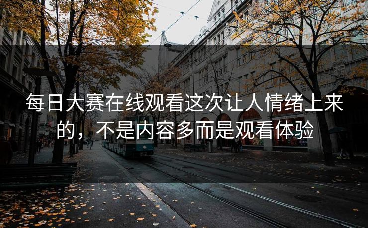 每日大赛在线观看这次让人情绪上来的，不是内容多而是观看体验