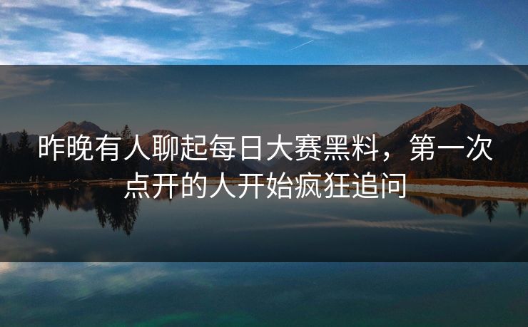 昨晚有人聊起每日大赛黑料，第一次点开的人开始疯狂追问
