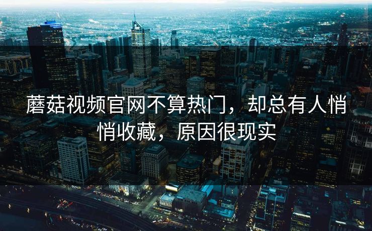 蘑菇视频官网不算热门，却总有人悄悄收藏，原因很现实