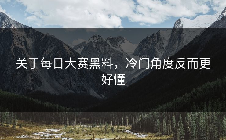关于每日大赛黑料，冷门角度反而更好懂