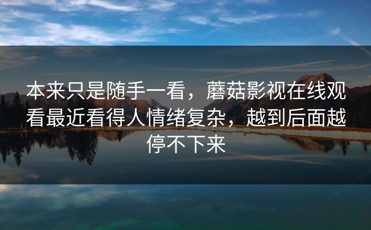 本来只是随手一看，蘑菇影视在线观看最近看得人情绪复杂，越到后面越停不下来