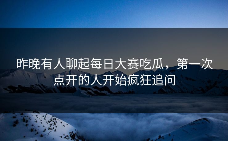 昨晚有人聊起每日大赛吃瓜，第一次点开的人开始疯狂追问