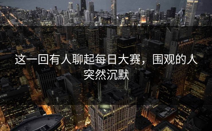 这一回有人聊起每日大赛，围观的人突然沉默