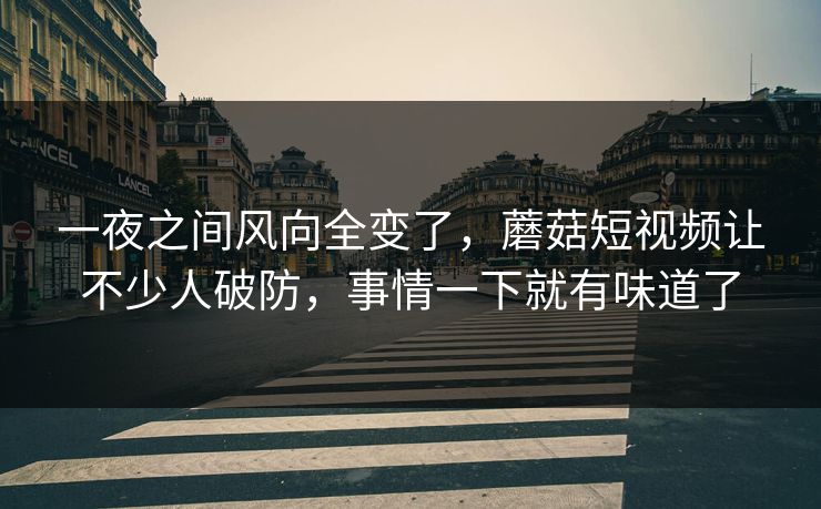 一夜之间风向全变了，蘑菇短视频让不少人破防，事情一下就有味道了