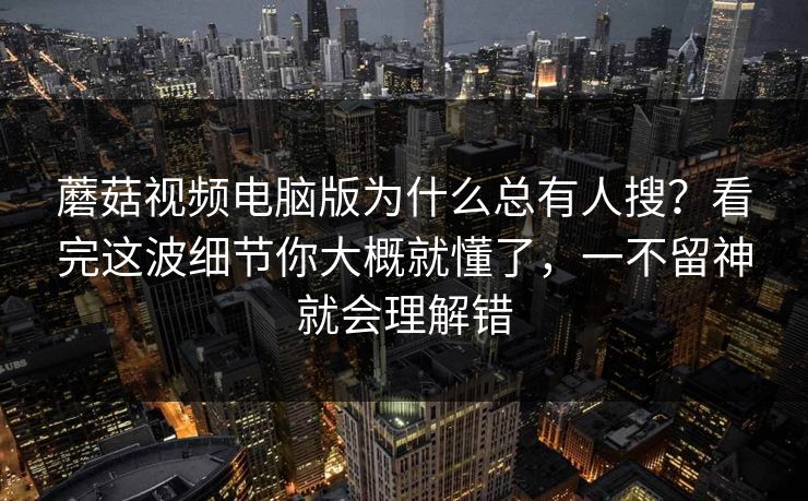 蘑菇视频电脑版为什么总有人搜？看完这波细节你大概就懂了，一不留神就会理解错