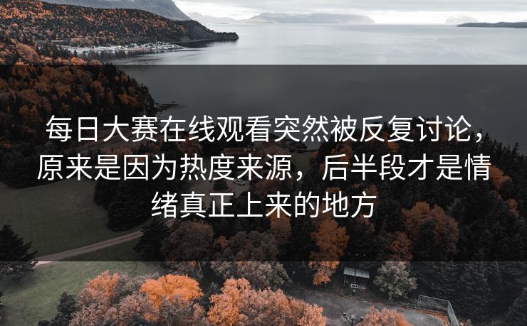 每日大赛在线观看突然被反复讨论,原来是因为热度来源,后半段才是情绪真正上来的地方 每日大赛在线观看突然被反复讨论,原来是因为热度来源,后半段才是情绪真正上来的地方