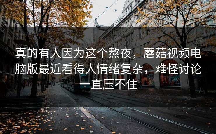 真的有人因为这个熬夜,蘑菇视频电脑版最近看得人情绪复杂,难怪讨论一直压不住 真的有人因为这个熬夜,蘑菇视频电脑版最近看得人情绪复杂,难怪讨论一直压不住