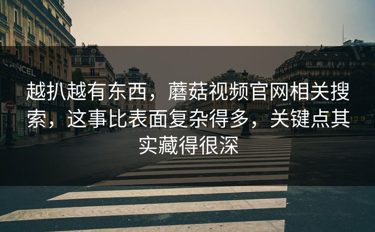 越扒越有东西，蘑菇视频官网相关搜索，这事比表面复杂得多，关键点其实藏得很深