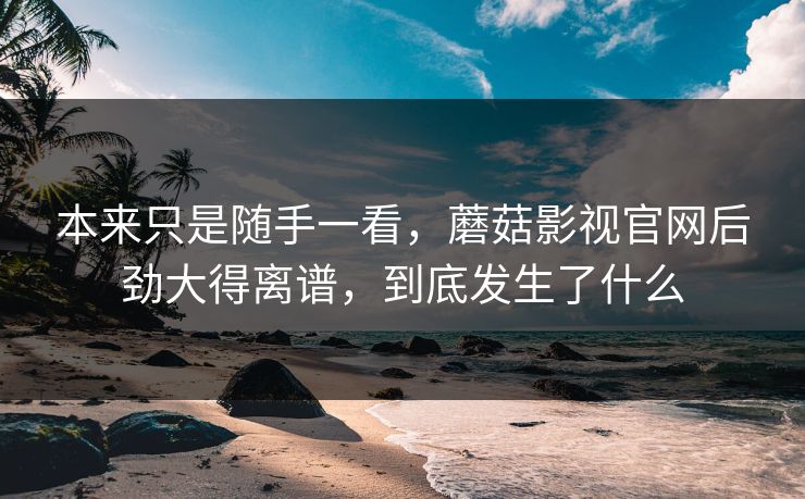 本来只是随手一看，蘑菇影视官网后劲大得离谱，到底发生了什么