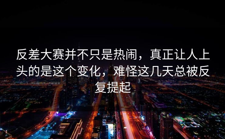 反差大赛并不只是热闹，真正让人上头的是这个变化，难怪这几天总被反复提起