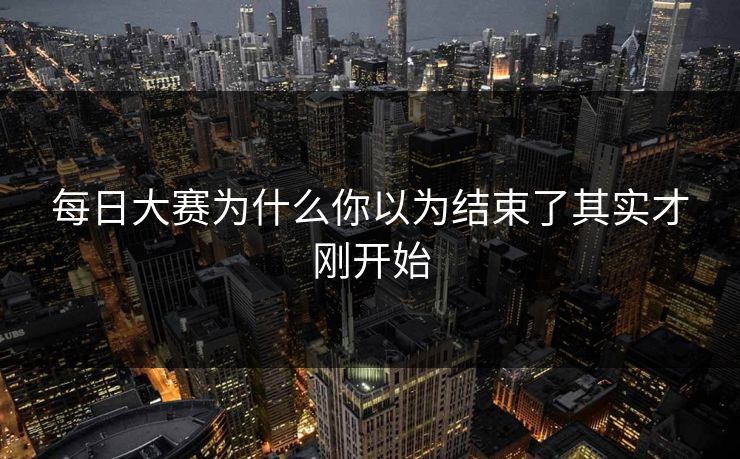 每日大赛为什么你以为结束了其实才刚开始