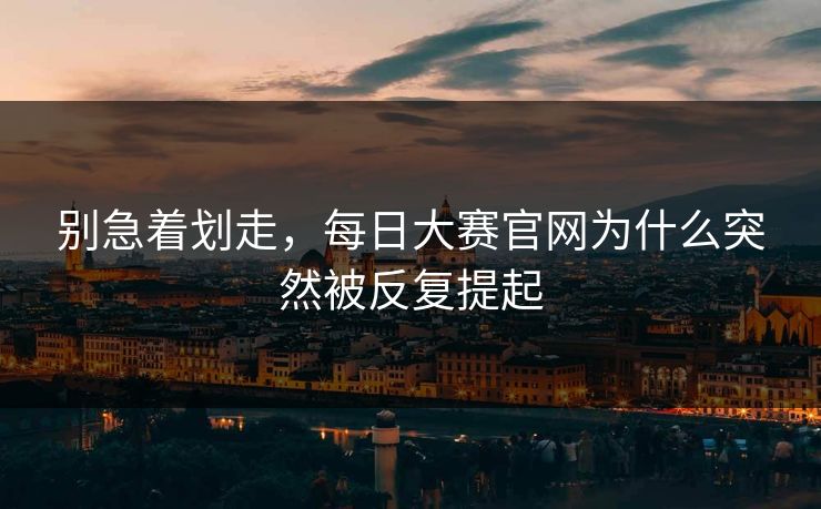别急着划走,每日大赛官网为什么突然被反复提起 别急着划走,每日大赛官网为什么突然被反复提起