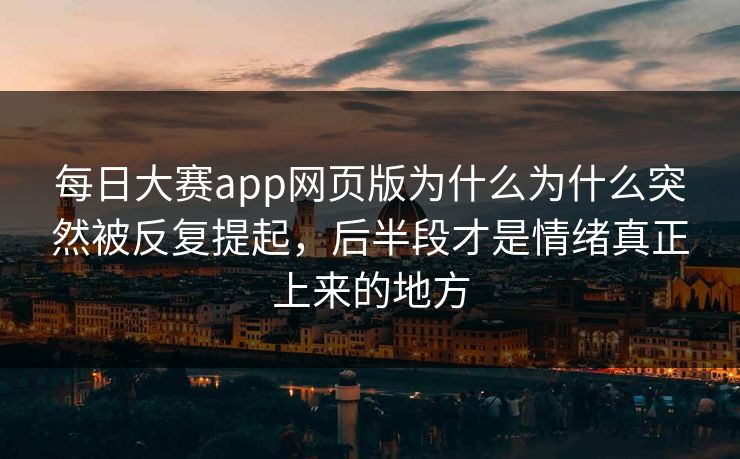 每日大赛app网页版为什么为什么突然被反复提起,后半段才是情绪真正上来的地方 每日大赛app网页版为什么为什么突然被反复提起,后半段才是情绪真正上来的地方