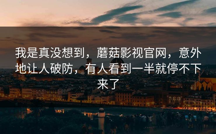 我是真没想到，蘑菇影视官网，意外地让人破防，有人看到一半就停不下来了