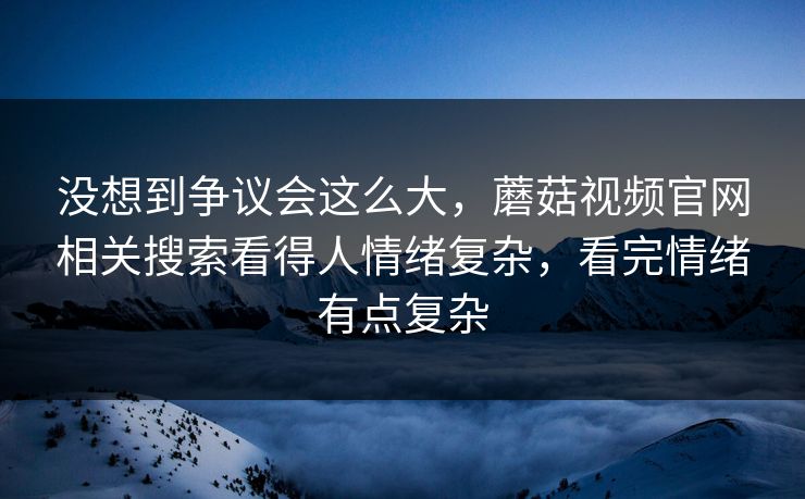 没想到争议会这么大，蘑菇视频官网相关搜索看得人情绪复杂，看完情绪有点复杂