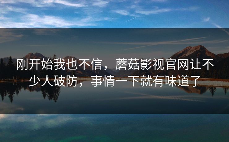 刚开始我也不信，蘑菇影视官网让不少人破防，事情一下就有味道了