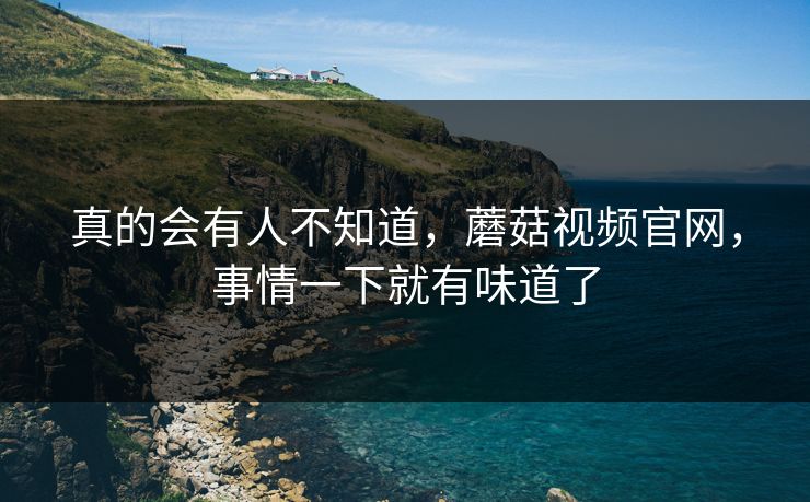 真的会有人不知道,蘑菇视频官网,事情一下就有味道了 真的会有人不知道,蘑菇视频官网,事情一下就有味道了