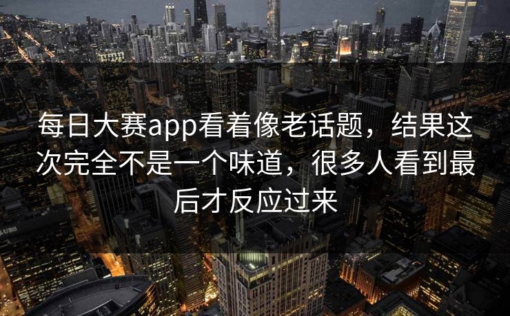 每日大赛app看着像老话题，结果这次完全不是一个味道，很多人看到最后才反应过来