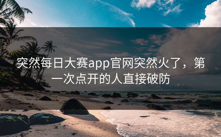 突然每日大赛app官网突然火了,第一次点开的人直接破防 突然每日大赛app官网突然火了,第一次点开的人直接破防