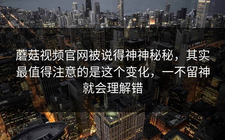 蘑菇视频官网被说得神神秘秘，其实最值得注意的是这个变化，一不留神就会理解错