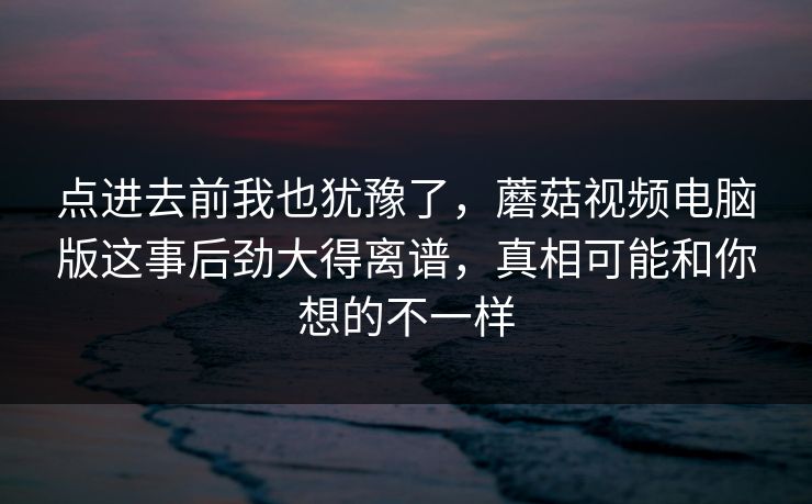 点进去前我也犹豫了，蘑菇视频电脑版这事后劲大得离谱，真相可能和你想的不一样