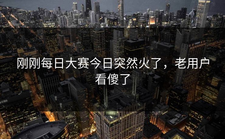 刚刚每日大赛今日突然火了,老用户看傻了 刚刚每日大赛今日突然火了,老用户看傻了