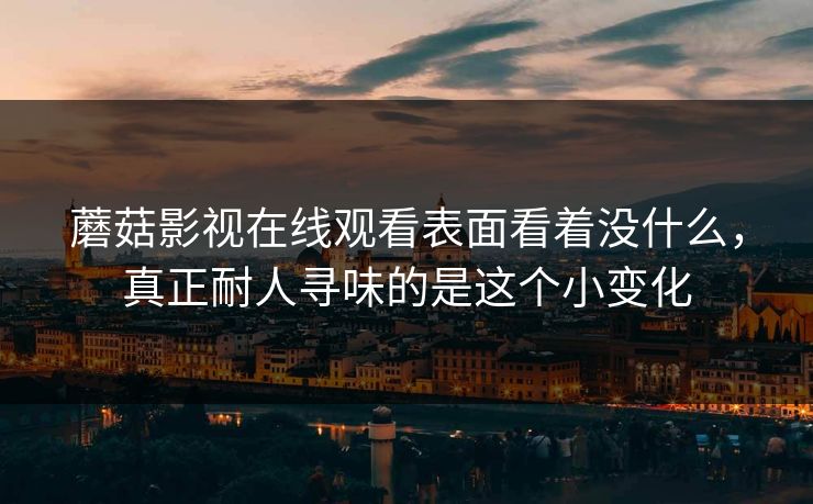 蘑菇影视在线观看表面看着没什么，真正耐人寻味的是这个小变化
