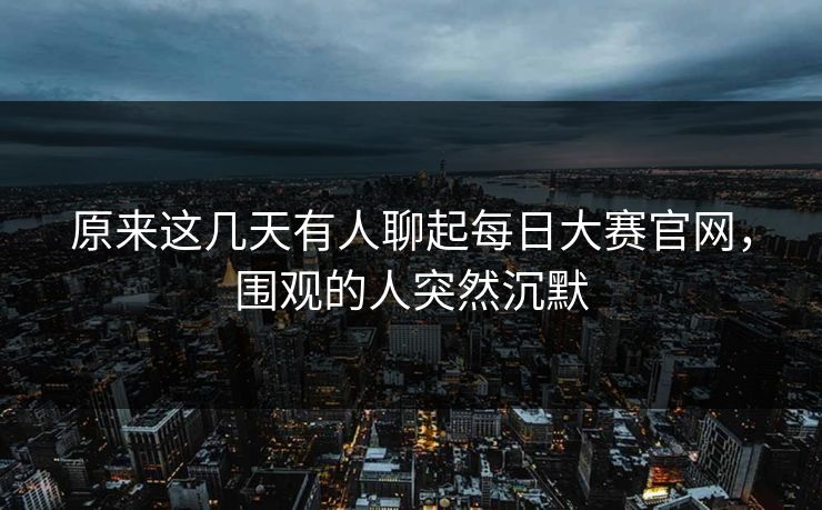 原来这几天有人聊起每日大赛官网，围观的人突然沉默