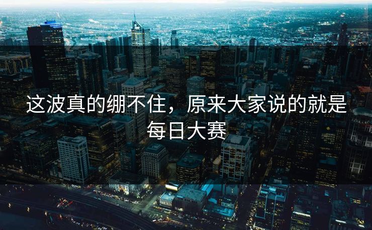 这波真的绷不住，原来大家说的就是每日大赛