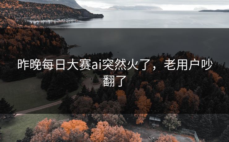 昨晚每日大赛ai突然火了，老用户吵翻了