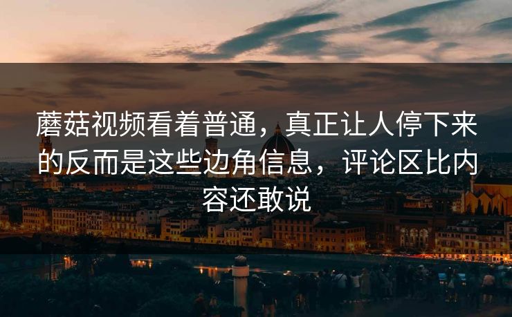 蘑菇视频看着普通,真正让人停下来的反而是这些边角信息,评论区比内容还敢说 蘑菇视频看着普通,真正让人停下来的反而是这些边角信息,评论区比内容还敢说