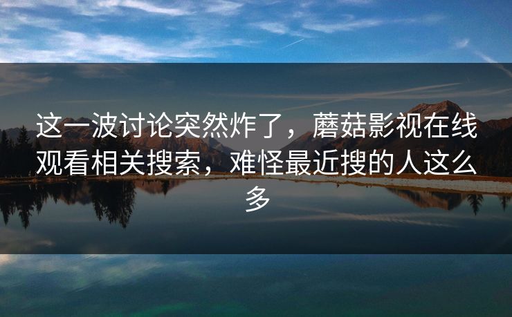 这一波讨论突然炸了，蘑菇影视在线观看相关搜索，难怪最近搜的人这么多