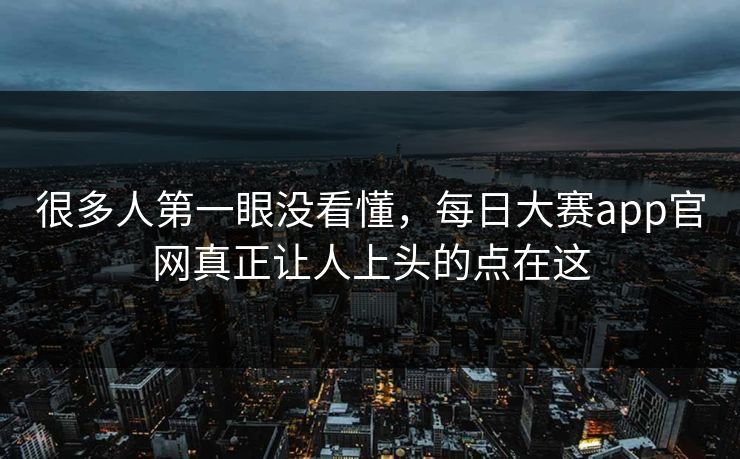 很多人第一眼没看懂，每日大赛app官网真正让人上头的点在这
