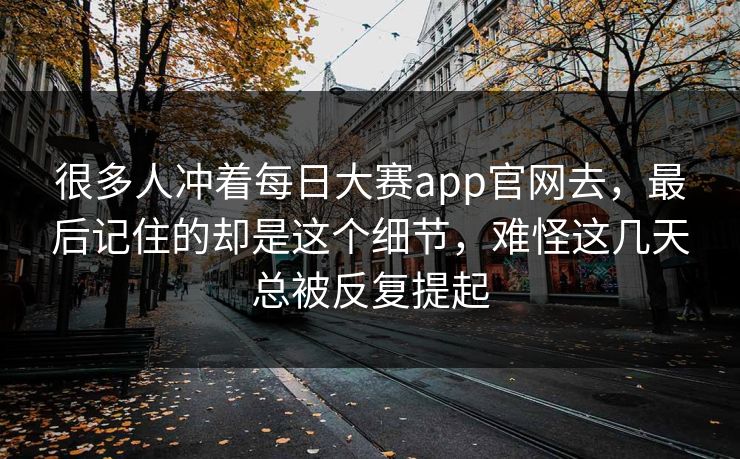 很多人冲着每日大赛app官网去，最后记住的却是这个细节，难怪这几天总被反复提起