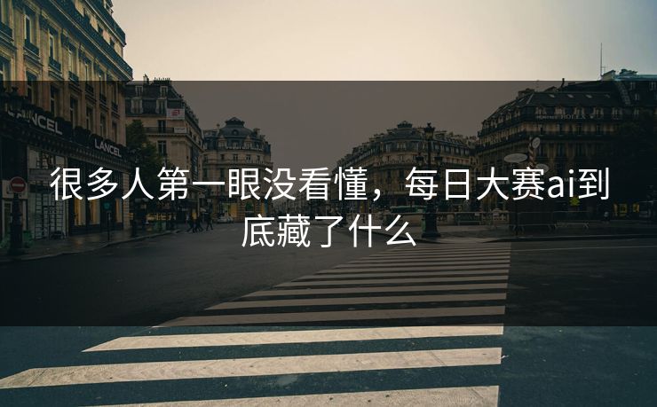 很多人第一眼没看懂，每日大赛ai到底藏了什么