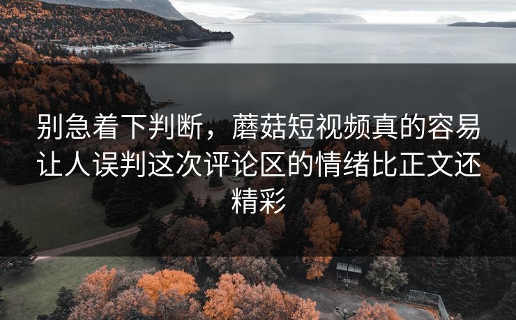 别急着下判断,蘑菇短视频真的容易让人误判这次评论区的情绪比正文还精彩 别急着下判断,蘑菇短视频真的容易让人误判这次评论区的情绪比正文还精彩