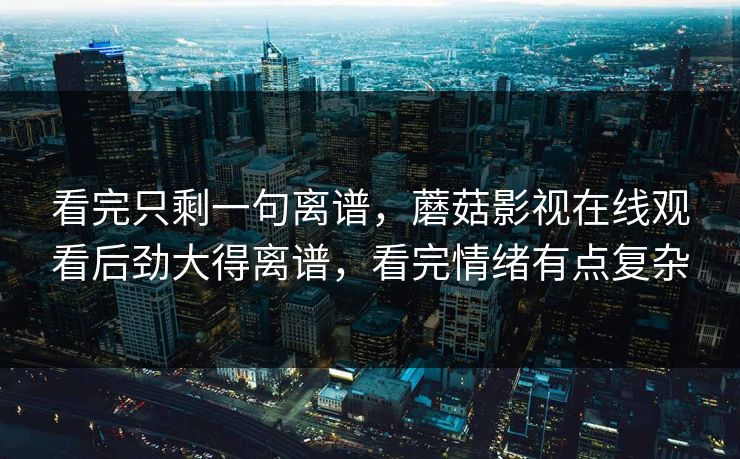 看完只剩一句离谱，蘑菇影视在线观看后劲大得离谱，看完情绪有点复杂